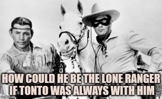 Lone Ranger Tonto | HOW COULD HE BE THE LONE RANGER IF TONTO WAS ALWAYS WITH HIM | image tagged in lone ranger tonto,funny,memes,funny memes | made w/ Imgflip meme maker