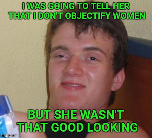 What a misogynist! | I WAS GOING TO TELL HER THAT I DON'T OBJECTIFY WOMEN; BUT SHE WASN'T THAT GOOD LOOKING | image tagged in 10 guy,misogyny,women,woman,beauty | made w/ Imgflip meme maker