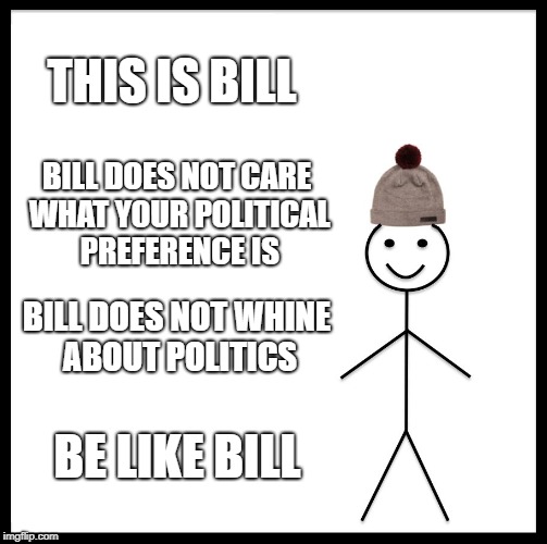 Be Like Bill | THIS IS BILL; BILL DOES NOT CARE WHAT YOUR POLITICAL PREFERENCE IS; BILL DOES NOT WHINE ABOUT POLITICS; BE LIKE BILL | image tagged in memes,be like bill | made w/ Imgflip meme maker