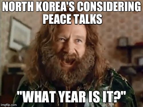 What Year Is It | NORTH KOREA'S CONSIDERING PEACE TALKS; "WHAT YEAR IS IT?" | image tagged in memes,what year is it | made w/ Imgflip meme maker