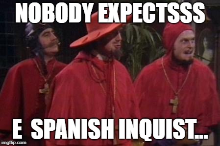 Nobody Expects the Spanish Inquisition Monty Python | NOBODY EXPECTSSS; E  SPANISH INQUIST... | image tagged in nobody expects the spanish inquisition monty python | made w/ Imgflip meme maker