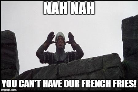 French Taunting in Monty Python's Holy Grail | NAH NAH; YOU CAN'T HAVE OUR FRENCH FRIES! | image tagged in french taunting in monty python's holy grail | made w/ Imgflip meme maker
