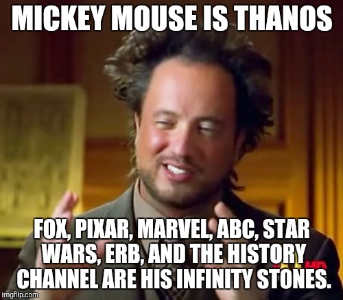A random Disney meme | MICKEY MOUSE IS THANOS; FOX, PIXAR, MARVEL, ABC, STAR WARS, ERB, AND THE HISTORY CHANNEL ARE HIS INFINITY STONES. | image tagged in disney,mickey mouse,fox,pixar,marvel,oh wow are you actually reading these tags | made w/ Imgflip meme maker