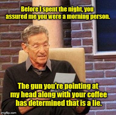 Maury | Before I spent the night, you assured me you were a morning person. The gun you're pointing at my head along with your coffee has determined that is a lie. | image tagged in maury | made w/ Imgflip meme maker