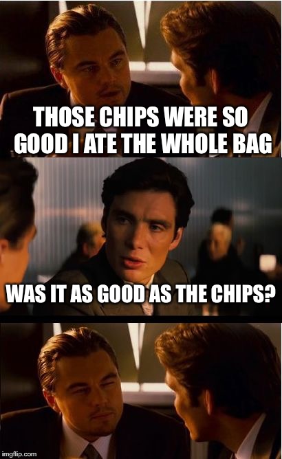 Inception | THOSE CHIPS WERE SO GOOD I ATE THE WHOLE BAG; WAS IT AS GOOD AS THE CHIPS? | image tagged in memes,inception | made w/ Imgflip meme maker