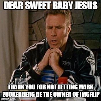 Dear Sweet Baby Jesus | DEAR SWEET BABY JESUS; THANK YOU FOR NOT LETTING MARK ZUCKERBERG BE THE OWNER OF IMGFLIP | image tagged in dear sweet baby jesus,will ferrell,memes,funny,mark zuckerberg,imgflip | made w/ Imgflip meme maker