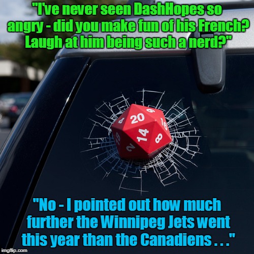 it's a Canadian thing... | "I've never seen DashHopes so angry - did you make fun of his French? Laugh at him being such a nerd?"; "No - I pointed out how much further the Winnipeg Jets went this year than the Canadiens . . ." | image tagged in memes,dashhopes,hockey,ice hockey,stanley cup | made w/ Imgflip meme maker