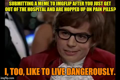 High or just crazy? | SUBMITTING A MEME TO IMGFLIP AFTER YOU JUST GET OUT OF THE HOSPITAL AND ARE HOPPED UP ON PAIN PILLS? I, TOO, LIKE TO LIVE DANGEROUSLY. | image tagged in memes,i too like to live dangerously | made w/ Imgflip meme maker