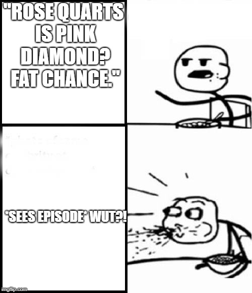 blank serial cereal guy | "ROSE QUARTS IS PINK DIAMOND? FAT CHANCE."; *SEES EPISODE*
WUT?! | image tagged in blank serial cereal guy | made w/ Imgflip meme maker