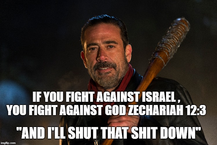 IF YOU FIGHT AGAINST ISRAEL , YOU FIGHT AGAINST GOD ZECHARIAH 12:3; "AND I'LL SHUT THAT SHIT DOWN" | image tagged in negan,israel,the walking dead | made w/ Imgflip meme maker