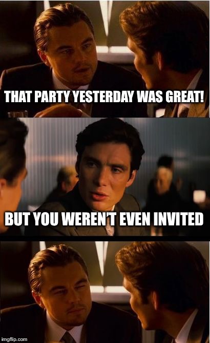 Inception | THAT PARTY YESTERDAY WAS GREAT! BUT YOU WEREN’T EVEN INVITED | image tagged in memes,inception,unbreaklp,party,not invited,biggest loser | made w/ Imgflip meme maker