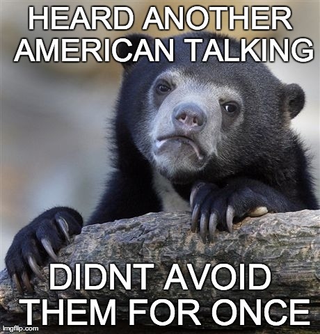 Confession Bear Meme | HEARD ANOTHER AMERICAN TALKING DIDNT AVOID THEM FOR ONCE | image tagged in memes,confession bear | made w/ Imgflip meme maker