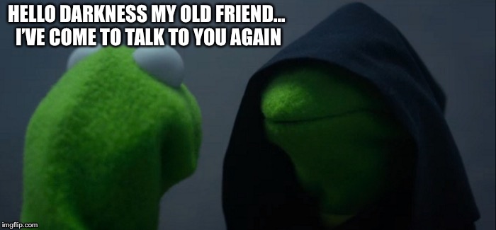 Darkness/Dankness Kermit Meme | HELLO DARKNESS MY OLD FRIEND...  I’VE COME TO TALK TO YOU AGAIN | image tagged in memes,evil kermit,kermit the frog,song,dank,dank meme | made w/ Imgflip meme maker