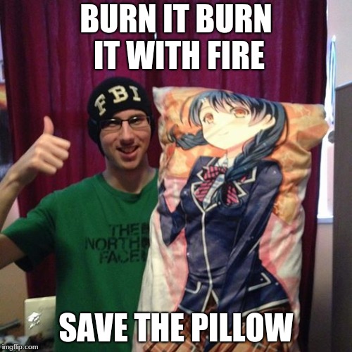 weeaboo fag  | BURN IT BURN IT WITH FIRE; SAVE THE PILLOW | image tagged in weeaboo fag | made w/ Imgflip meme maker