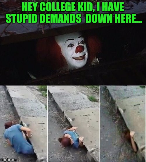 I wonder if they listen to themselves? | HEY COLLEGE KID, I HAVE STUPID DEMANDS  DOWN HERE... | image tagged in pennywise | made w/ Imgflip meme maker