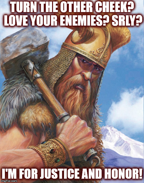Turn The Other Cheek? Love Your Enemies? Srly? I'm For Justice And Honor! | TURN THE OTHER CHEEK? LOVE YOUR ENEMIES? SRLY? I'M FOR JUSTICE AND HONOR! | image tagged in thor,odin,pagans,christianity,jesus,heathen | made w/ Imgflip meme maker