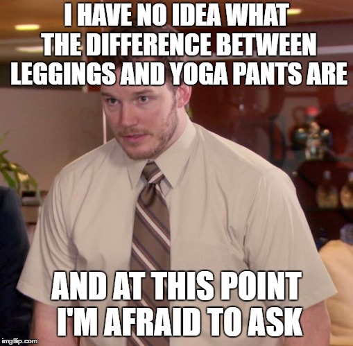 Afraid To Ask Andy | I HAVE NO IDEA WHAT THE DIFFERENCE BETWEEN LEGGINGS AND YOGA PANTS ARE; AND AT THIS POINT I'M AFRAID TO ASK | image tagged in memes,afraid to ask andy | made w/ Imgflip meme maker