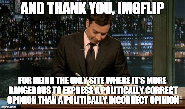 Thank you! | AND THANK YOU, IMGFLIP; FOR BEING THE ONLY SITE WHERE IT'S MORE DANGEROUS TO EXPRESS A POLITICALLY CORRECT OPINION THAN A POLITICALLY INCORRECT OPINION | image tagged in thank you notes jimmy fallon,memes,funny,imgflip,political correctness | made w/ Imgflip meme maker