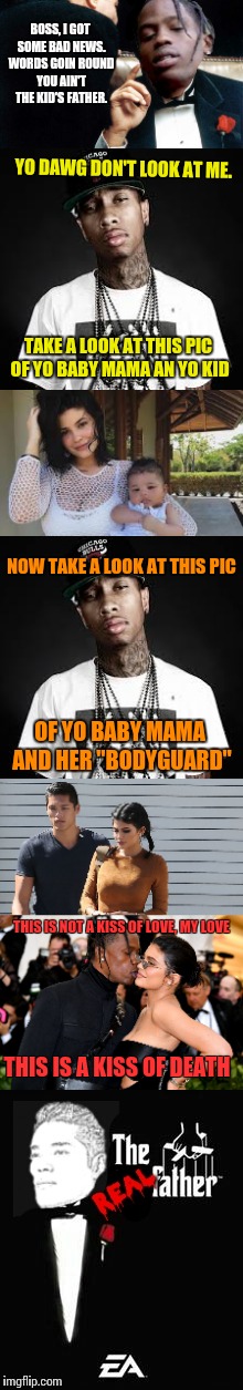 Meme inspired by imgflipper SpudlyJunk and his awesome multi-template memes! | BOSS, I GOT SOME BAD NEWS. WORDS GOIN ROUND YOU AIN'T THE KID'S FATHER. YO DAWG DON'T LOOK AT ME. TAKE A LOOK AT THIS PIC OF YO BABY MAMA AN YO KID; NOW TAKE A LOOK AT THIS PIC; OF YO BABY MAMA AND HER "BODYGUARD"; THIS IS NOT A KISS OF LOVE, MY LOVE; THIS IS A KISS OF DEATH | image tagged in memes,kardashians,you are the father,paternity,spudlyjunk | made w/ Imgflip meme maker