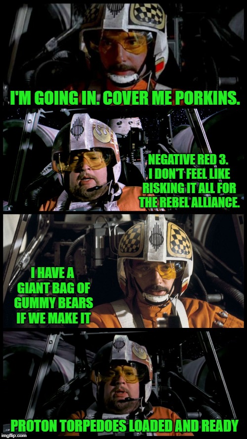 Star Wars Porkins | I'M GOING IN. COVER ME PORKINS. NEGATIVE RED 3. I DON'T FEEL LIKE RISKING IT ALL FOR THE REBEL ALLIANCE. I HAVE A GIANT BAG OF GUMMY BEARS IF WE MAKE IT; PROTON TORPEDOES LOADED AND READY | image tagged in star wars porkins,memes,star wars,porkins | made w/ Imgflip meme maker