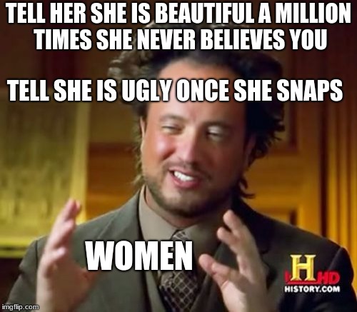 Ancient Aliens Meme | TELL HER SHE IS BEAUTIFUL A MILLION TIMES SHE NEVER BELIEVES YOU; TELL SHE IS UGLY ONCE SHE SNAPS; WOMEN | image tagged in memes,ancient aliens | made w/ Imgflip meme maker