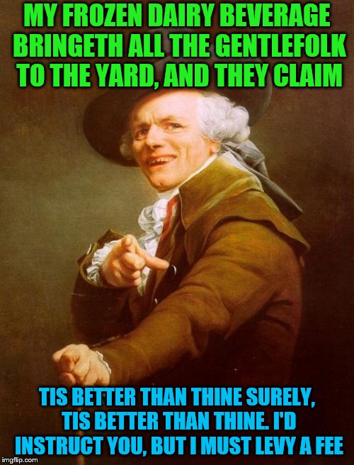 Joseph Ducreux | MY FROZEN DAIRY BEVERAGE BRINGETH ALL THE GENTLEFOLK TO THE YARD, AND THEY CLAIM; TIS BETTER THAN THINE SURELY, TIS BETTER THAN THINE. I'D INSTRUCT YOU, BUT I MUST LEVY A FEE | image tagged in memes,joseph ducreux,milkshake,kelis | made w/ Imgflip meme maker