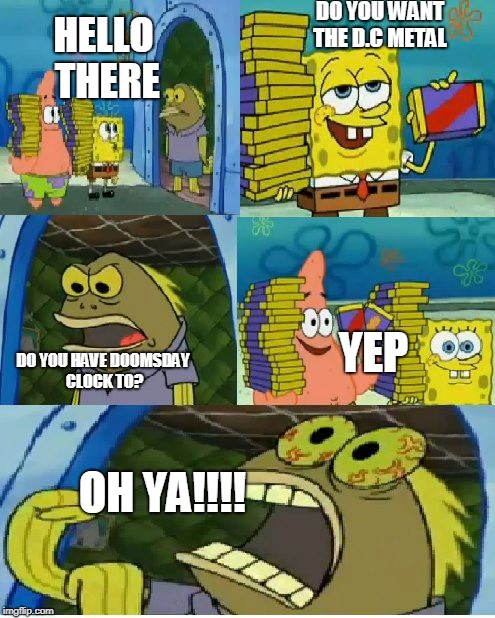Chocolate Spongebob | DO YOU WANT THE D.C METAL; HELLO THERE; YEP; DO YOU HAVE DOOMSDAY CLOCK TO? OH YA!!!! | image tagged in memes,chocolate spongebob | made w/ Imgflip meme maker