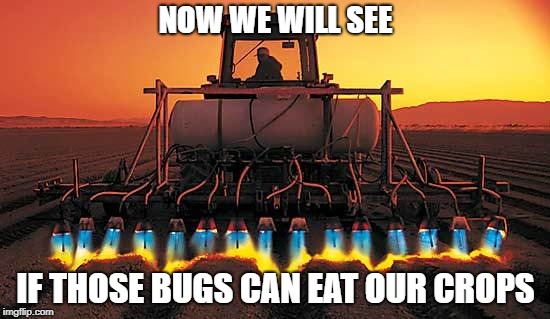 Psycho Tractor | NOW WE WILL SEE; IF THOSE BUGS CAN EAT OUR CROPS | image tagged in tractor,flames,'murica,bugs | made w/ Imgflip meme maker