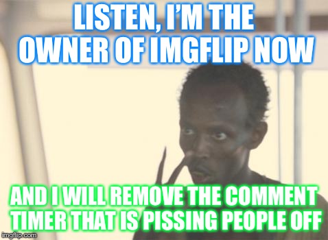 I’m the owner of Imgflip now | LISTEN, I’M THE OWNER OF IMGFLIP NOW; AND I WILL REMOVE THE COMMENT TIMER THAT IS PISSING PEOPLE OFF | image tagged in memes,i'm the captain now | made w/ Imgflip meme maker
