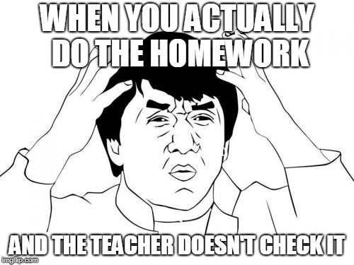Jackie Chan WTF | WHEN YOU ACTUALLY DO THE HOMEWORK; AND THE TEACHER DOESN'T CHECK IT | image tagged in memes,jackie chan wtf | made w/ Imgflip meme maker