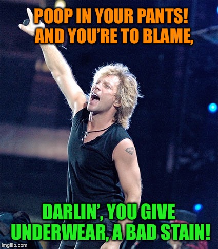 Jon Bon Blowout | POOP IN YOUR PANTS!  AND YOU’RE TO BLAME, DARLIN’, YOU GIVE UNDERWEAR, A BAD STAIN! | image tagged in jon bon jovi,underwear,stain,blame,game,funny memes | made w/ Imgflip meme maker