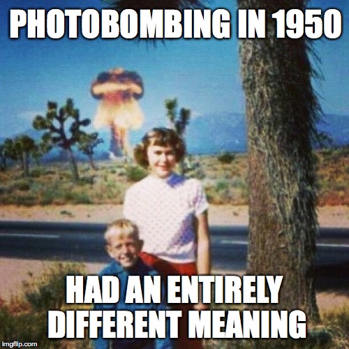 PHOTOBOMBING IN 1950; HAD AN ENTIRELY DIFFERENT MEANING | image tagged in photobomb,nuclear explosion | made w/ Imgflip meme maker