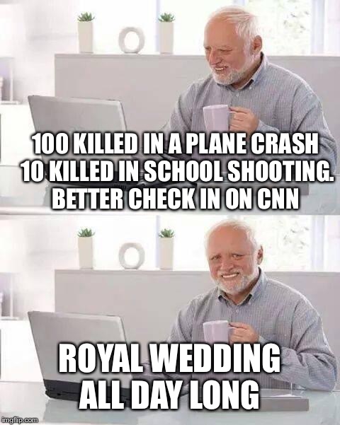 Hide the Pain Harold | 100 KILLED IN A PLANE CRASH 10 KILLED IN SCHOOL SHOOTING. BETTER CHECK IN ON CNN; ROYAL WEDDING ALL DAY LONG | image tagged in memes,hide the pain harold | made w/ Imgflip meme maker