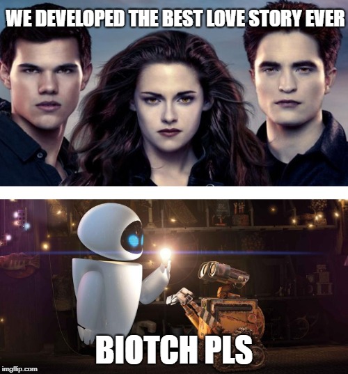 way to go pixar | WE DEVELOPED THE BEST LOVE STORY EVER; BIOTCH PLS | image tagged in wall-e,still a better love story than twilight,twilight,pixar,disney,memes | made w/ Imgflip meme maker