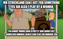 Golf sir | MR STRICKLAND CAN I GET YOU SOMETHING 
YES SIR ALSO I PLAY BY A WOMEN. YEA BOBBY WHOO LOOK A PRETTY GIRL BOBBY GET DOWN HER NUMBER. REALLY CAN U GET UR NUMBER TOO | image tagged in king of the hill,smiling bill clinton,american hank hill,donald trump,beast mode,golfing | made w/ Imgflip meme maker