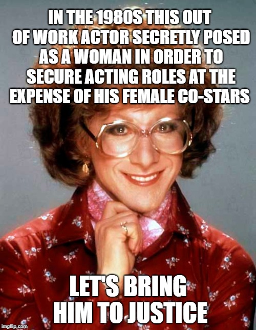 Bring Him to Justice | IN THE 1980S THIS OUT OF WORK ACTOR SECRETLY POSED AS A WOMAN IN ORDER TO SECURE ACTING ROLES AT THE EXPENSE OF HIS FEMALE CO-STARS; LET'S BRING HIM TO JUSTICE | image tagged in tootsie,dustin hoffman,1980s | made w/ Imgflip meme maker