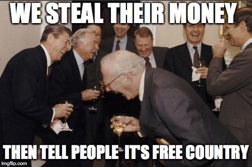 Laughing Men In Suits | WE STEAL THEIR MONEY; THEN TELL PEOPLE  IT'S FREE COUNTRY | image tagged in memes,laughing men in suits | made w/ Imgflip meme maker