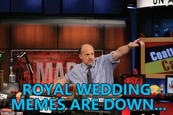 What will be the next meme trend? | ROYAL WEDDING MEMES ARE DOWN... | image tagged in memes,mad money jim cramer,royal wedding | made w/ Imgflip meme maker