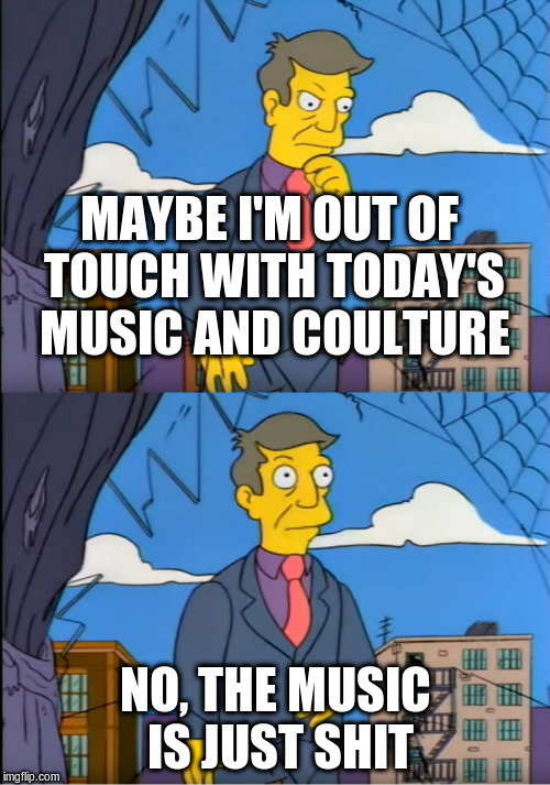 Skinner Out Of Touch | MAYBE I'M OUT OF TOUCH WITH TODAY'S MUSIC AND COULTURE; NO, THE MUSIC IS JUST SHIT | image tagged in skinner out of touch | made w/ Imgflip meme maker