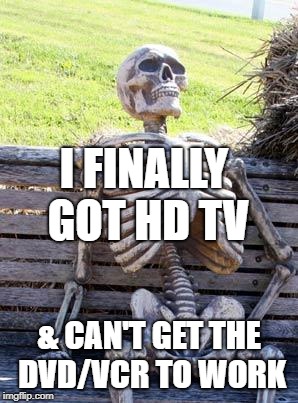 Waiting Skeleton Meme | I FINALLY GOT HD TV & CAN'T GET THE DVD/VCR TO WORK | image tagged in memes,waiting skeleton | made w/ Imgflip meme maker