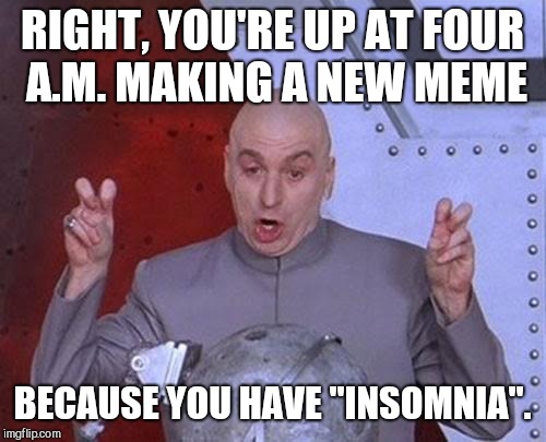Dr Evil Laser | RIGHT, YOU'RE UP AT FOUR A.M. MAKING A NEW MEME; BECAUSE YOU HAVE "INSOMNIA". | image tagged in memes,dr evil laser | made w/ Imgflip meme maker