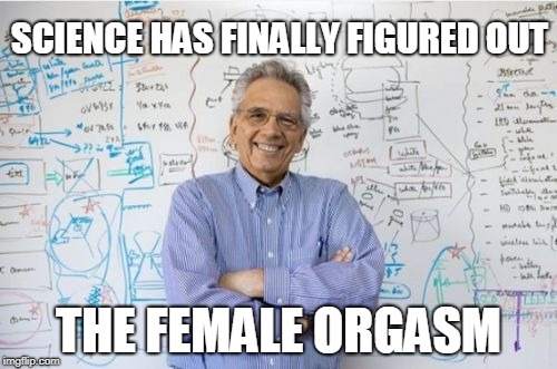 The Female Orgasm | SCIENCE HAS FINALLY FIGURED OUT; THE FEMALE ORGASM | image tagged in memes,engineering professor,orgasm,female,triggered | made w/ Imgflip meme maker