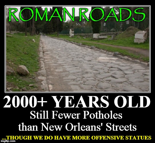 Now, What's Really Important?! | ROMAN ROADS; 2000+ YEARS OLD; Still Fewer Potholes than New Orleans' Streets; ...THOUGH WE DO HAVE MORE OFFENSIVE STATUES | image tagged in vince vance,the roman empire,roman roads,new orleans,mitch landrieu's legacy,new orleans' streets | made w/ Imgflip meme maker