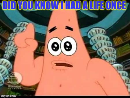 Patrick Says | DID YOU KNOW I HAD A LIFE ONCE | image tagged in memes,patrick says | made w/ Imgflip meme maker