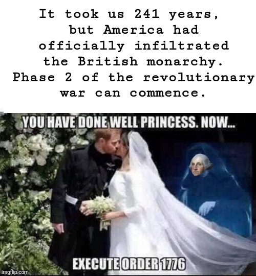 2nd phase...begin >:[ | It took us 241 years, but America had officially infiltrated the British monarchy. Phase 2 of the revolutionary war can commence. YOU HAVE DONE WELL PRINCESS. NOW... EXECUTE ORDER 1776 | image tagged in memes,funny meme,royal wedding,meme | made w/ Imgflip meme maker