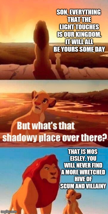 Do the Hokeewolf challenge! Submit a meme with the first template that pops up when you hit create! | SON, EVERYTHING THAT THE LIGHT TOUCHES IS OUR KINGDOM. IT WILL ALL BE YOURS SOME DAY; THAT IS MOS EISLEY. YOU WILL NEVER FIND A MORE WRETCHED HIVE OF SCUM AND VILLAINY | image tagged in memes,simba shadowy place,star wars mos eisley,star wars,jbmemegeek,lion king | made w/ Imgflip meme maker