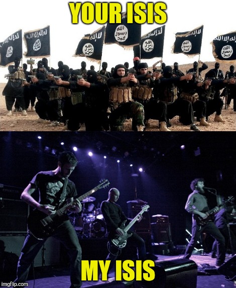 It saddens me that the terrorist group comes up above the music group when you search "Isis" on Google | YOUR ISIS; MY ISIS | image tagged in memes,isis,terrorism,metal,powermetalhead,music | made w/ Imgflip meme maker