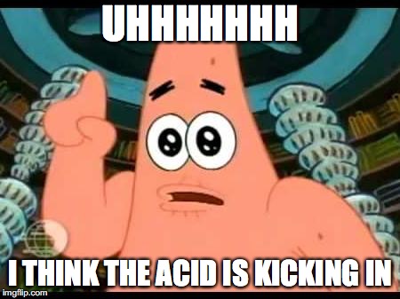 Patrick Says | UHHHHHHH; I THINK THE ACID IS KICKING IN | image tagged in memes,patrick says | made w/ Imgflip meme maker