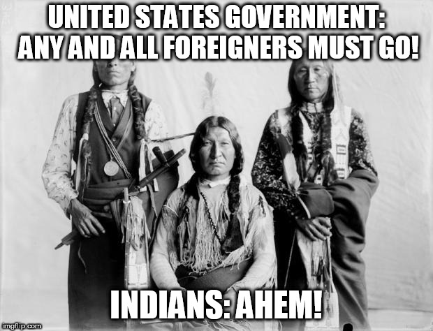 Border Control Indians | UNITED STATES GOVERNMENT: ANY AND ALL FOREIGNERS MUST GO! INDIANS: AHEM! | image tagged in border control indians,immigration,immigrant,immigrants,hypocrisy,foriegners | made w/ Imgflip meme maker