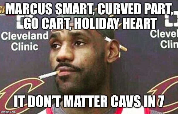 Lebron cigarette  | MARCUS SMART, CURVED PART, GO CART, HOLIDAY HEART; IT DON’T MATTER CAVS IN 7 | image tagged in lebron cigarette | made w/ Imgflip meme maker